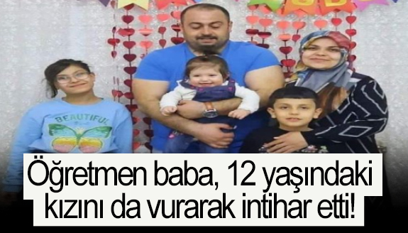 Öğretmen baba, 12 yaşındaki kızını da vurarak intihar etti