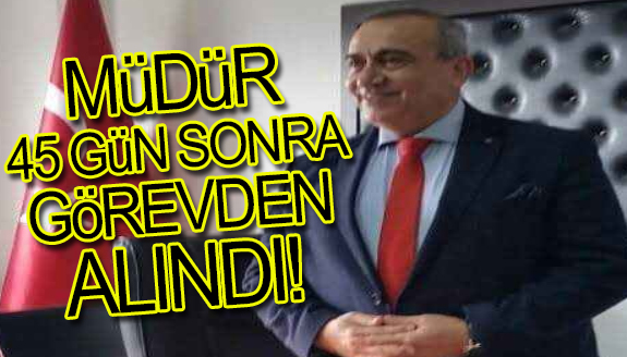 Müdür 45 gün sonra görevden alındı