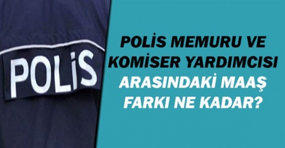 Her derece ve kademede komiser yardımcısı ve polis memuru maaşları arasındaki maaş farkı ne kadar?