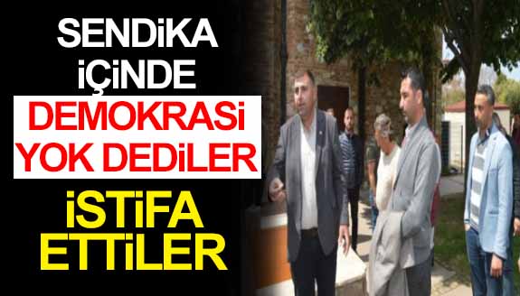 Sendika içinde demokrasi yok dediler istifa ettiler