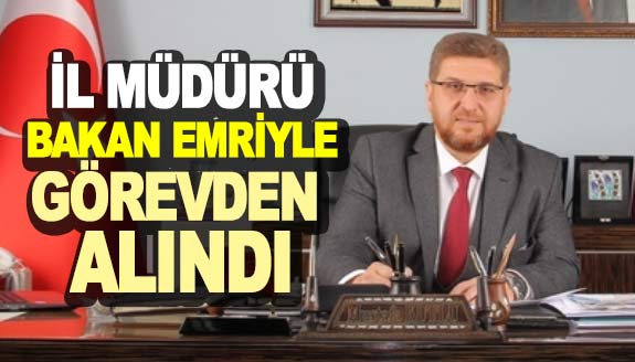 İl müdürü Bakan talimatıyla görevden alındı