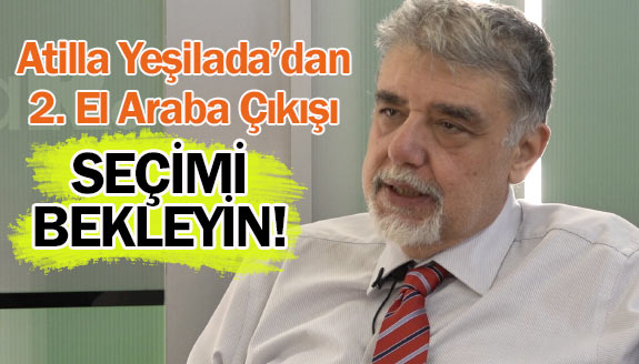 Atilla Yeşilada’dan bomba ikinci el araba fiyatı açıklaması: Seçimi bekleyin!