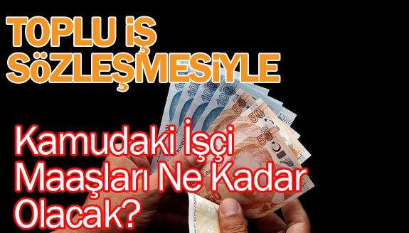 Toplu iş sözleşmesiyle, kamu işçisi maaşları ne kadar olacak?