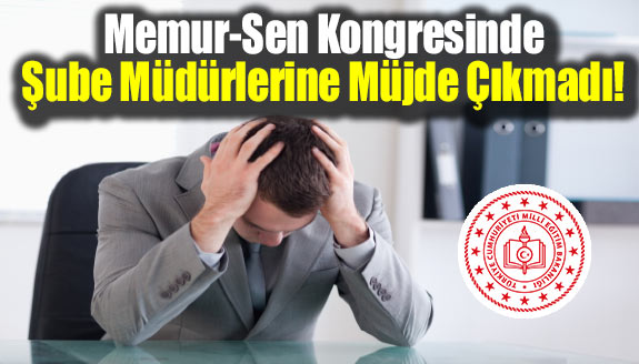 Memur-Sen Kongresinde şube müdürü ve müdürlere müjde çıkmadı!