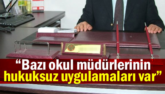 “Bazı okul müdürlerinin hukuksuz uygulamaları var”