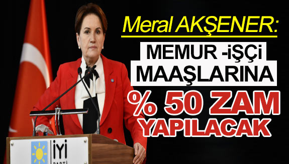 Meral Akşener: Memur, emekli ve işçi maaşlarında yüzde 50 zam yapılacak