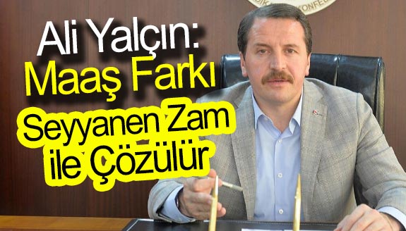 Ali Yalçın: Maaş Farkı Seyyanen Zam ile Çözülür