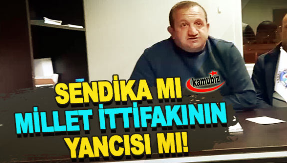 Sendika başkanı mı millet ittifakının yancısı mı!