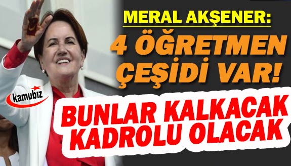 Akşener: "4 öğretmen şekli var: bunlar kalkacak, kadrolu olacak"