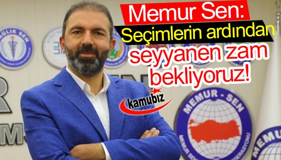 Memur Sen: Seçimlerin hemen ardından seyyanen zam bekliyoruz!