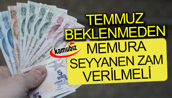 Temmuz beklenmeden memurlara seyyanen zam verilmeli