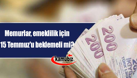 Memurlar, emeklilik için 15 Temmuz'u beklemeli mi?