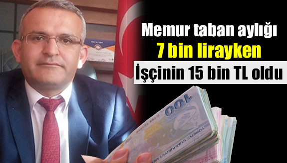 30 yıllık memur taban aylığı 7 bin lirayken, işçinin 15 bin lira oldu