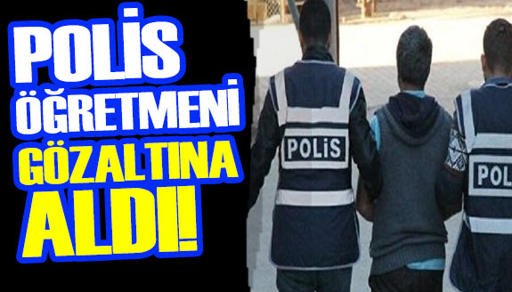 Polis öğretmeni gözaltına aldı!