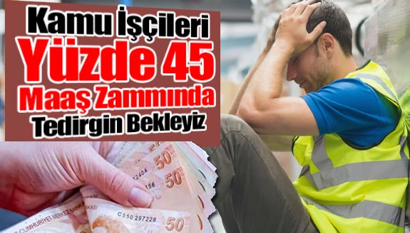 Kamu işçilerinde, yüzde 45 maaş zammında tedirgin bekleyiş!