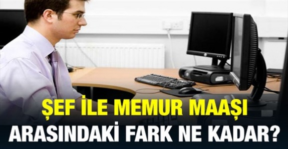 Şef ve memur maaşları arasındaki fark ne kadar?