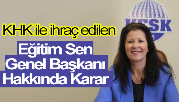 KHK ile ihraç edilen Eğitim Sen Genel Başkanı hakkında mahkeme kararı