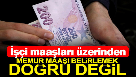 İşçi maaşları üzerinden, memur maaşı belirlemek doğru değil!