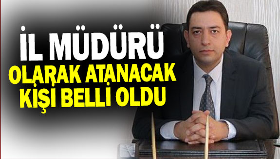 İl Müdürü olarak atanacak kişi belli oldu