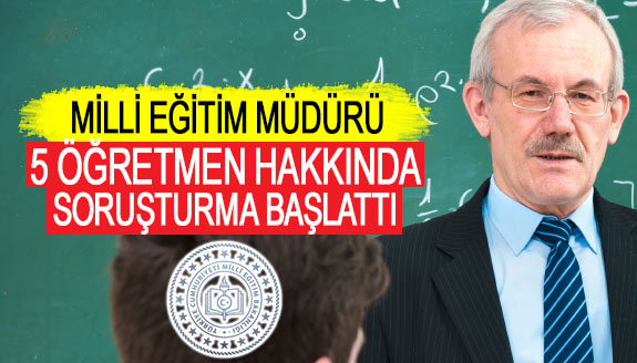 Milli eğitim müdürü, 5 öğretmen hakkında soruşturma başlattı