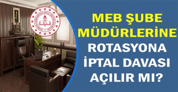 MEB şube müdürlerine uygulanan rotasyona iptal davası açılır mı?