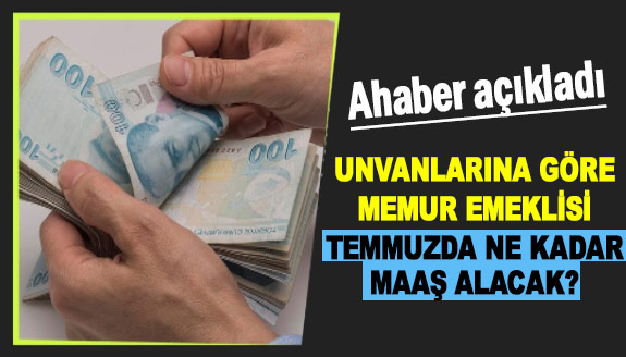 Ahaber memur emeklisinin unvanlarına göre Temmuz maaşını hesapladı