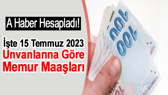 A Haber, 15 Temmuz 2023 meslek meslek memur maaşlarını hesapladı