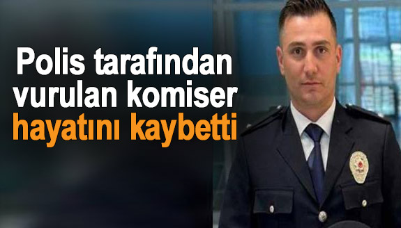 Polis tarafından vurulan komiser yardımcısı, hayatını kaybetti