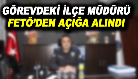 Görevdeki ilçe müdürü FETÖ’den açığa alındı