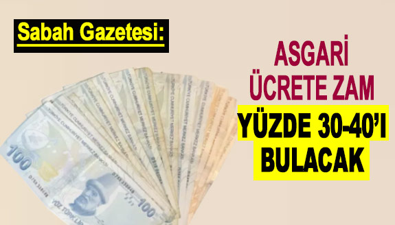 Sabah Gazetesine göre asgari ücrete zam yüzde 30-40'ı bulacak