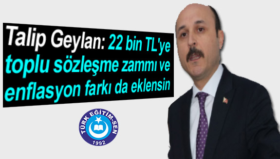 Talip Geylan: 22 bin TL'ye toplu sözleşme zammı ve enflasyon farkı da eklensin