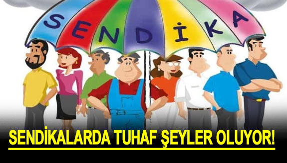 Sendikalarda tuhaf şeyler oluyor!