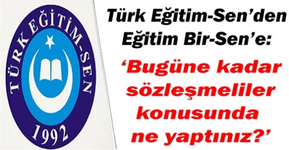 Türk Eğitim-Sen'den, Eğitim Bir-Sen'e ; Bugüne kadar sözleşmeliler konusunda ne yaptınız?