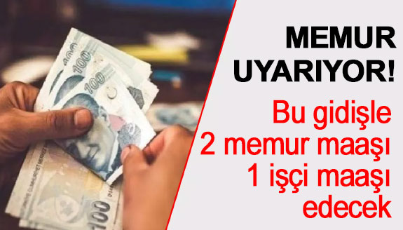 Memurlar uyarıyor! Bu gidişle 2 memur maaşı 1 işçi maaşı edecek