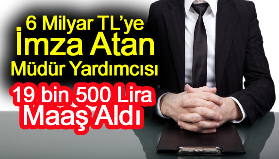 6 Milyar Liraya İmza Atan Müdür Yardımcısı, 19 bin 500 Lira Maaş Aldı