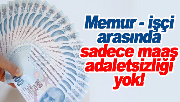 Memur ile işçi arasında sadece maaş adaletsizliği yok!