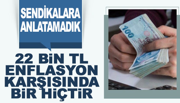 SENDİKALARA anlatamadık: 22 BİN TL enflasyon ve zamlar karşısında hiçtir