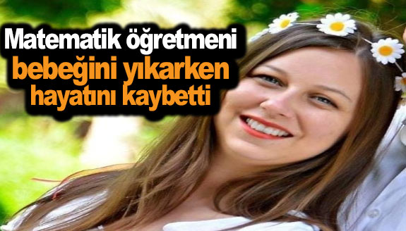 Matematik öğretmeni, bebeğini yıkarken öldü