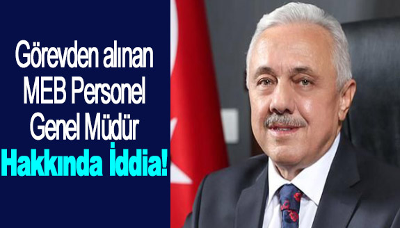 Görevden alınan MEB Personel Genel Müdürü hakkında iddia!