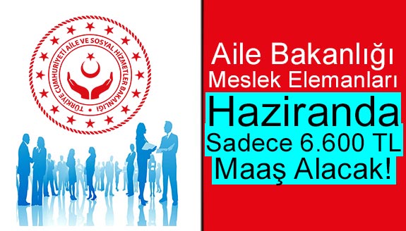 Aile Bakanlığı meslek elemanları Haziranda SADECE 6.600 TL maaş alacak!