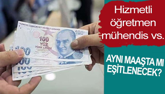 Hizmetli, öğretmen, mühendis vs aynı maaşta mı eşitlenecek?