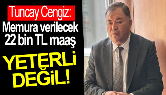 Tuncay Cengiz: Memura verilecek 22 bin TL maaş yeterli değil