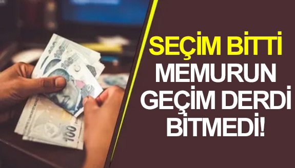  Seçim bitti, memurun geçim derdi bitmedi!