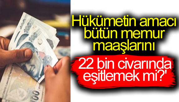 'Hükümetin amacı bütün memur maaşlarını 22 bin civarında eşitlemek mi?'