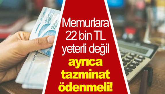 Memurlara 22 bin TL yeterli değil ayrıca tazminat ödenmeli!