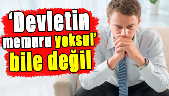 ‘Devletin memuru yoksul’ bile değil