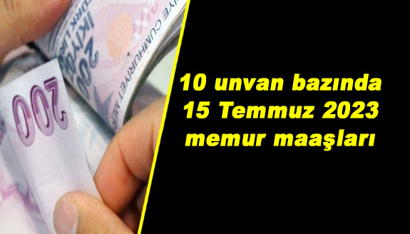 İşte 10 unvan bazında 15 Temmuz 2023 zamlı memur maaşları