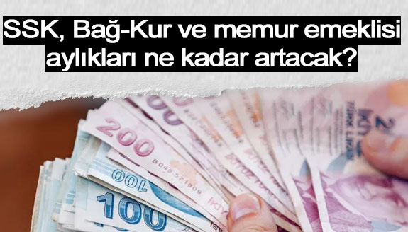 SSK, Bağ-Kur ve memur emeklilerinin aylıkları ne kadar artacak?