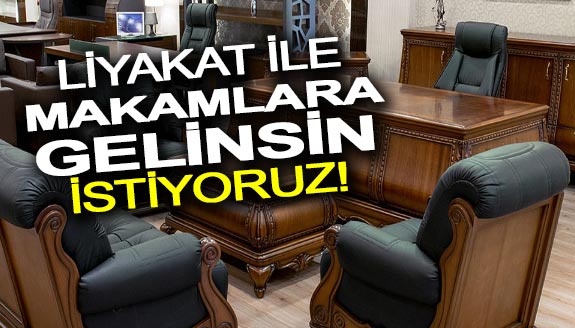 Liyakat ile makamlara gelinsin istiyoruz!