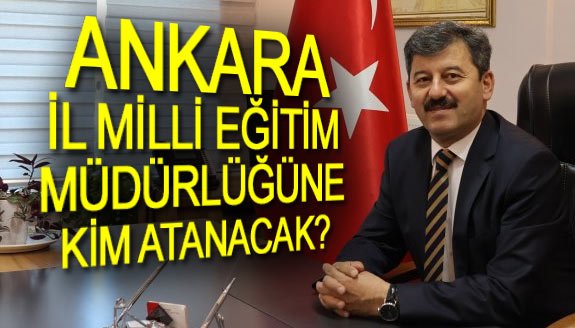 Ankara İl Milli Eğitim Müdürlüğüne Kim Atanacak?